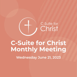 C-Suite for Christ Monthly Meeting - Wed. June 21, 2023