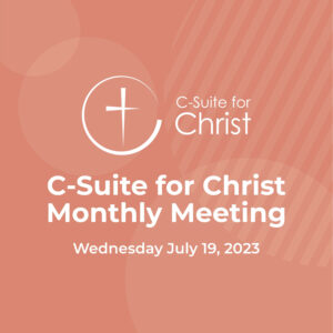 C-Suite for Christ Monthly Meeting - Wed. July 19, 2023